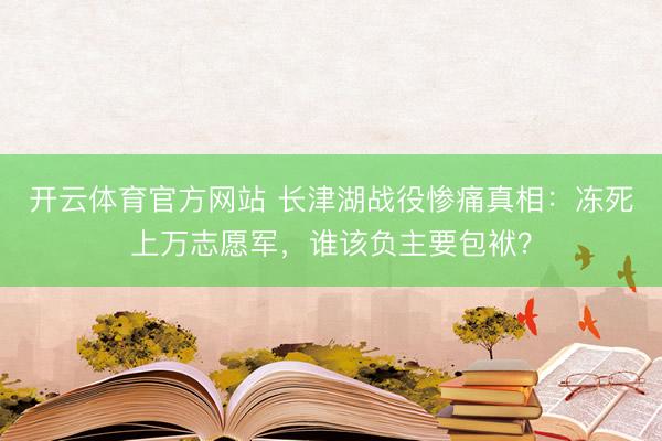 开云体育官方网站 长津湖战役惨痛真相：冻死上万志愿军，谁该负主要包袱？