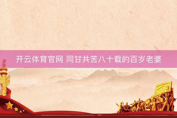 开云体育官网 同甘共苦八十载的百岁老婆