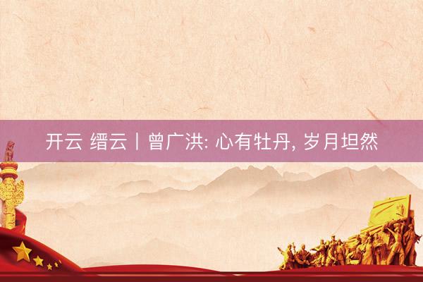 开云 缙云丨曾广洪: 心有牡丹, 岁月坦然