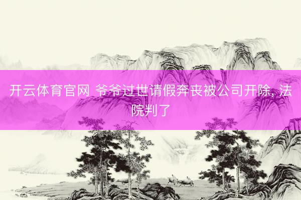 开云体育官网 爷爷过世请假奔丧被公司开除, 法院判了