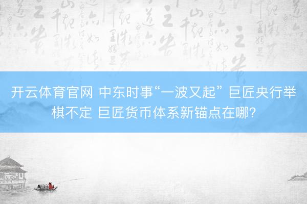 开云体育官网 中东时事“一波又起” 巨匠央行举棋不定 巨匠货币体系新锚点在哪？